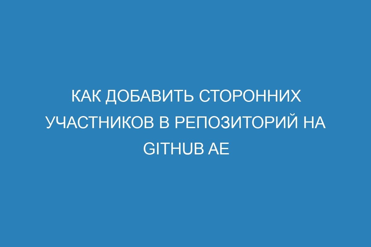 Как добавить сторонних участников в репозиторий на GitHub AE