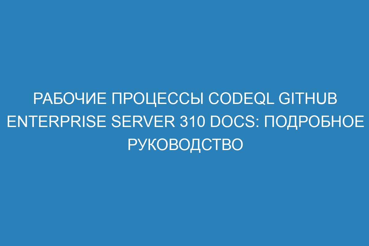 Рабочие процессы CodeQL GitHub Enterprise Server 310 Docs: подробное руководство