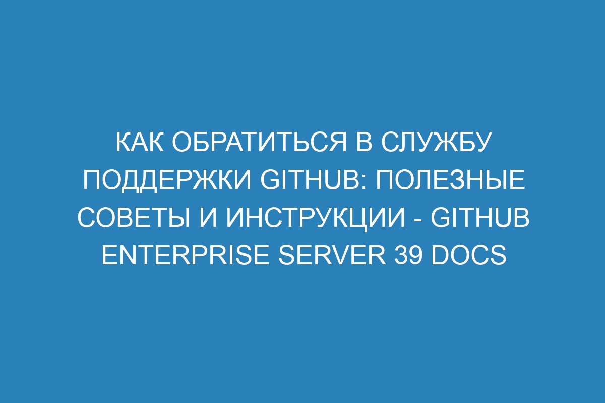 Как обратиться в службу поддержки GitHub: полезные советы и инструкции - GitHub Enterprise Server 39 Docs