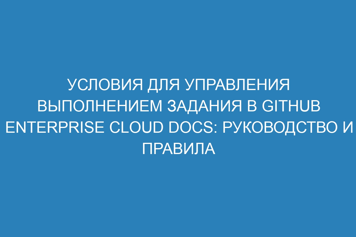 Условия для управления выполнением задания в GitHub Enterprise Cloud Docs: руководство и правила