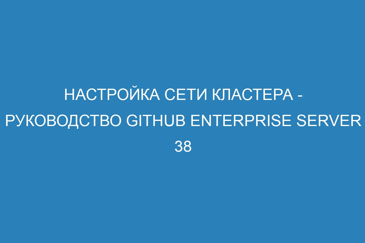 Настройка сети кластера - Руководство GitHub Enterprise Server 38