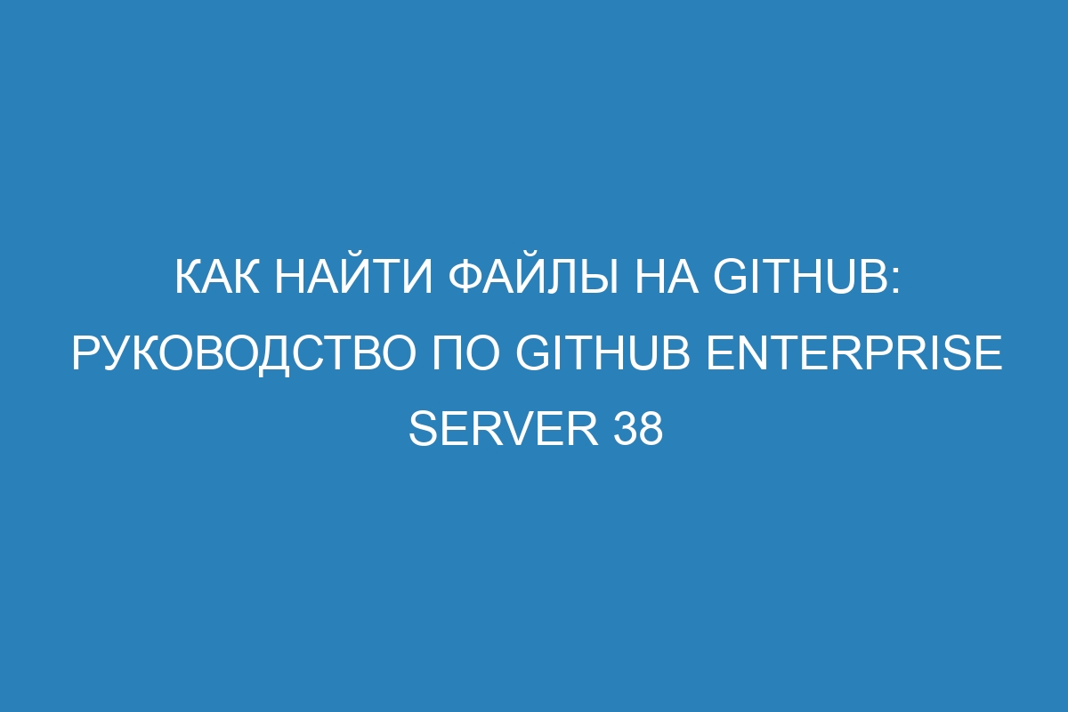 Как найти файлы на GitHub: руководство по GitHub Enterprise Server 38