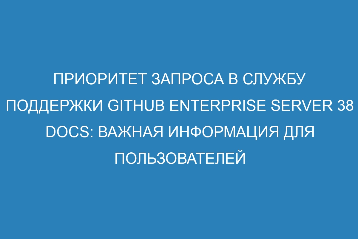 Приоритет запроса в службу поддержки GitHub Enterprise Server 38 Docs: важная информация для пользователей