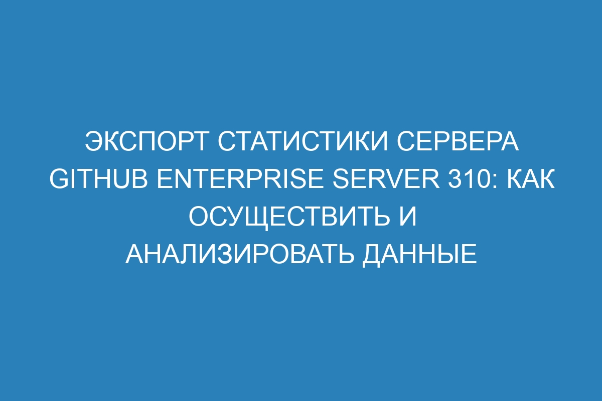 Экспорт статистики сервера GitHub Enterprise Server 310: как осуществить и анализировать данные