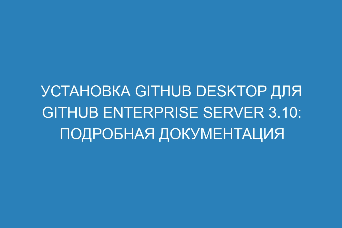 Установка GitHub Desktop для GitHub Enterprise Server 3.10: подробная документация