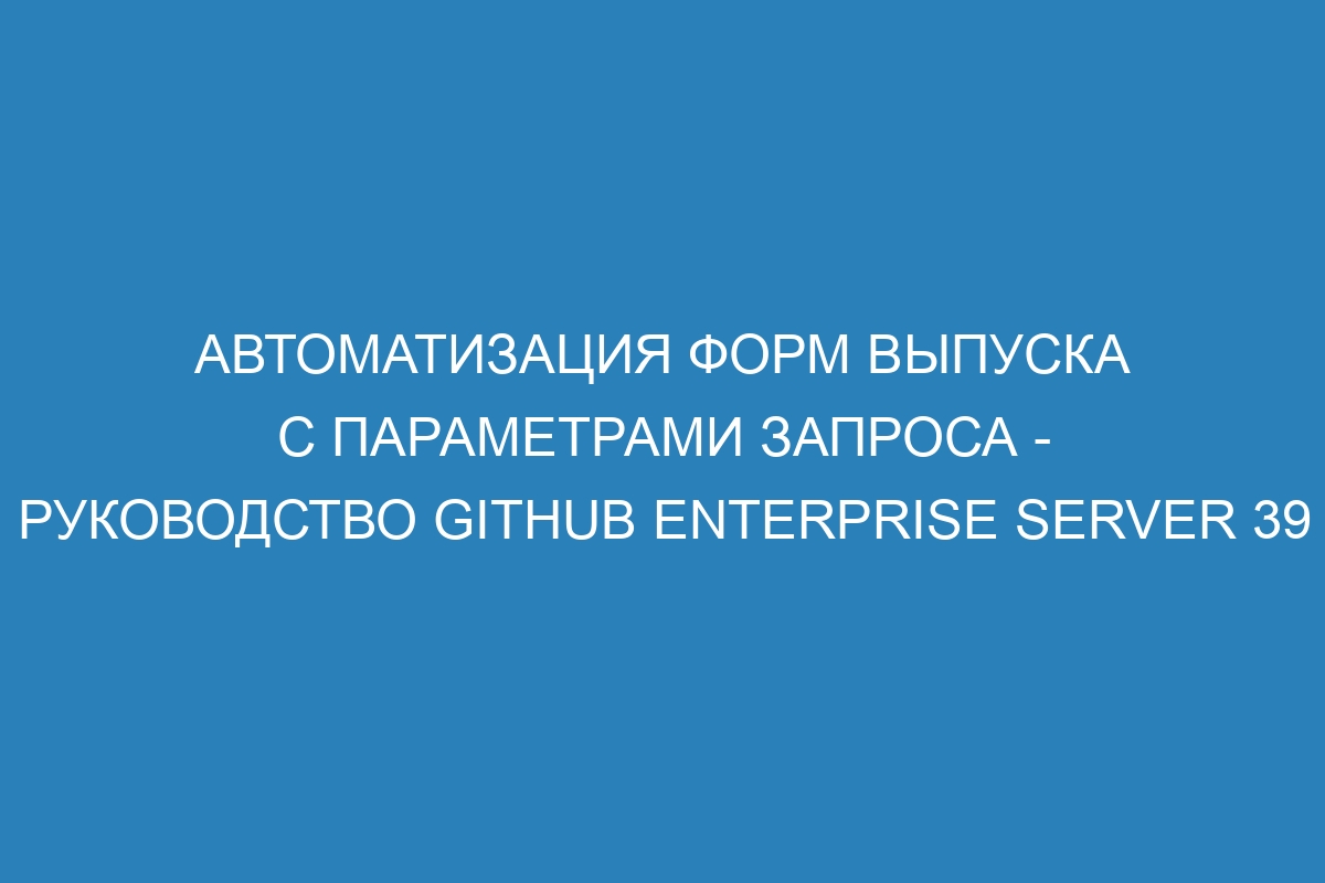 Автоматизация форм выпуска с параметрами запроса - Руководство GitHub Enterprise Server 39