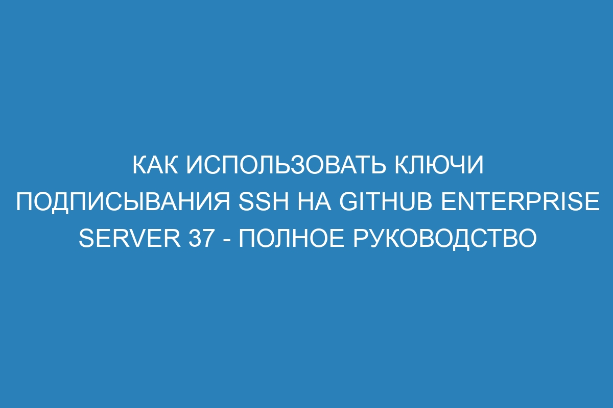 Как использовать ключи подписывания SSH на GitHub Enterprise Server 37 - полное руководство