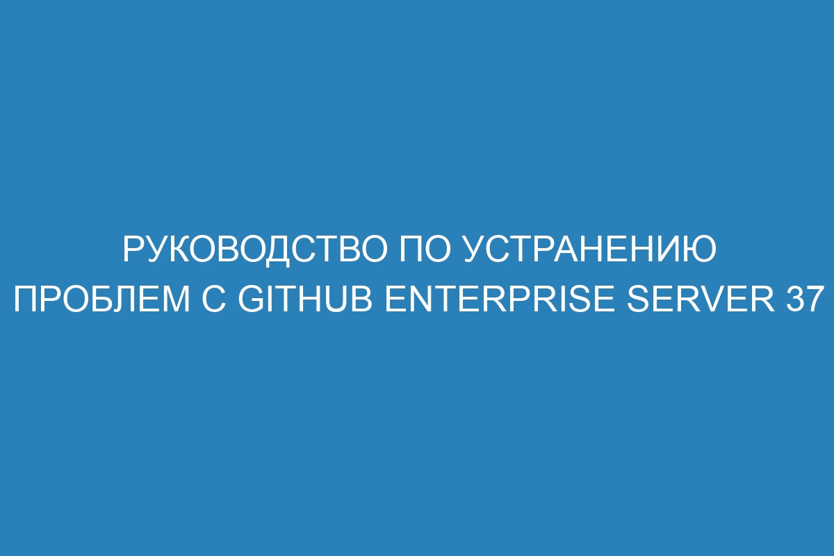 Руководство по устранению проблем с GitHub Enterprise Server 37