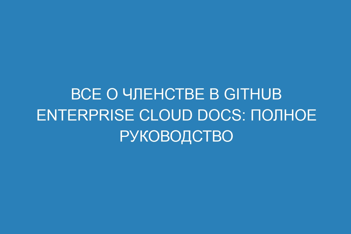 Все о членстве в GitHub Enterprise Cloud Docs: полное руководство