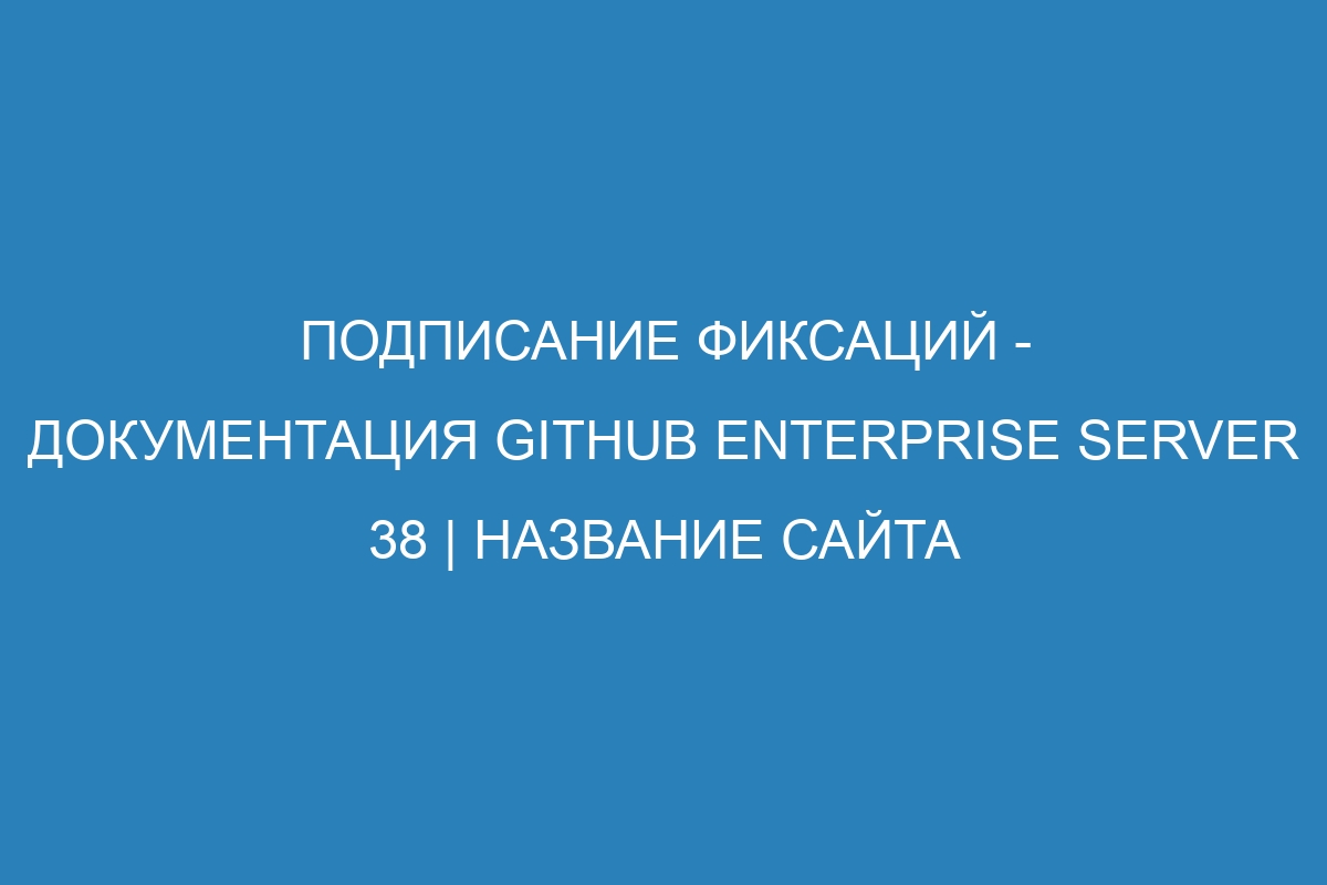 Подписание фиксаций - Документация GitHub Enterprise Server 38 | Название сайта