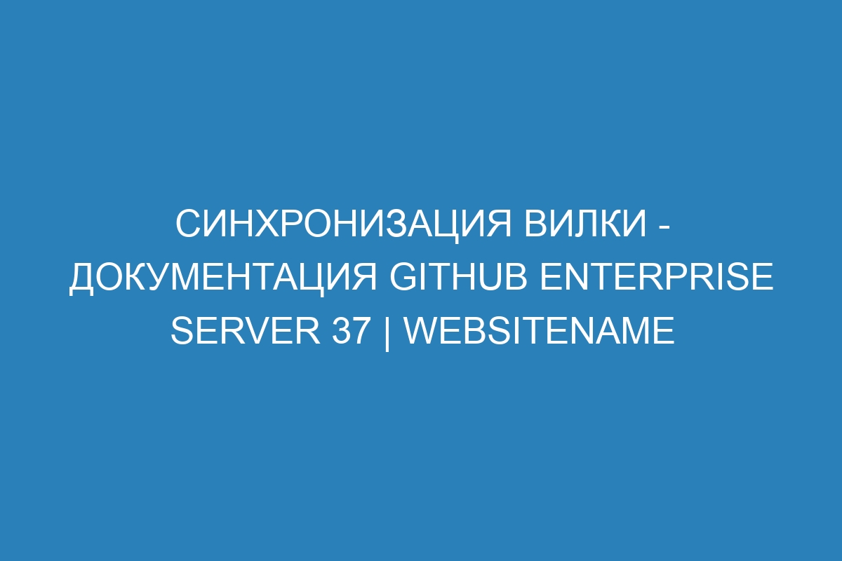 Синхронизация вилки - документация GitHub Enterprise Server 37 | WebsiteName