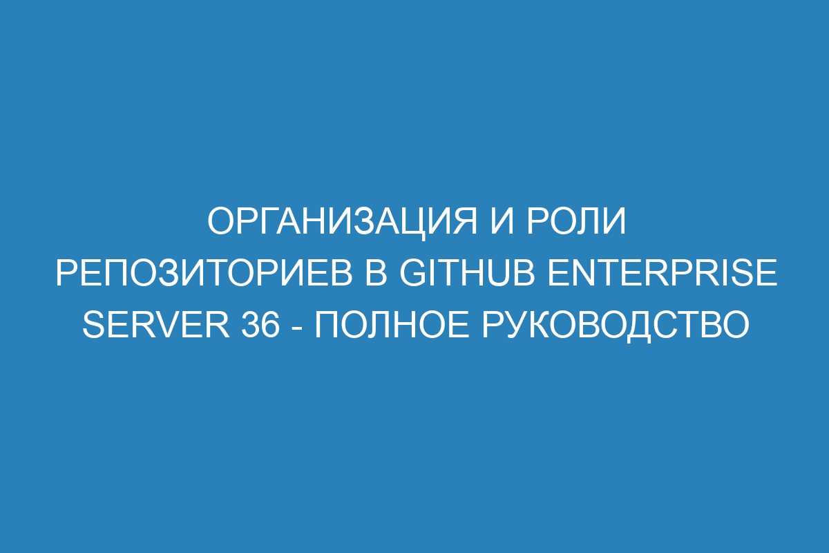 Организация и роли репозиториев в GitHub Enterprise Server 36 - полное руководство