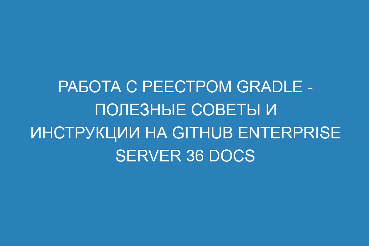 Работа с реестром Gradle - полезные советы и инструкции на GitHub Enterprise Server 36 Docs