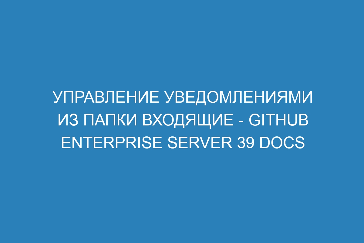 Управление уведомлениями из папки Входящие - GitHub Enterprise Server 39 Docs