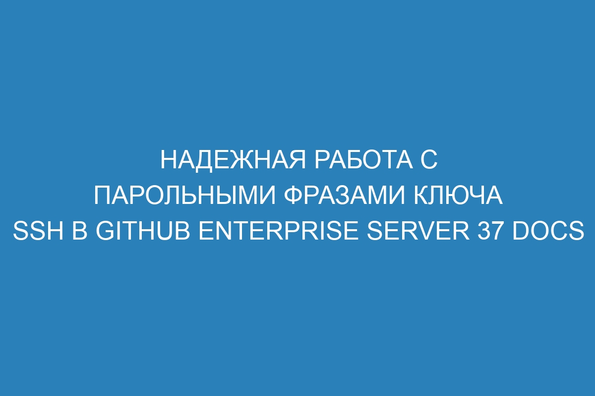 Надежная работа с парольными фразами ключа SSH в GitHub Enterprise Server 37 Docs