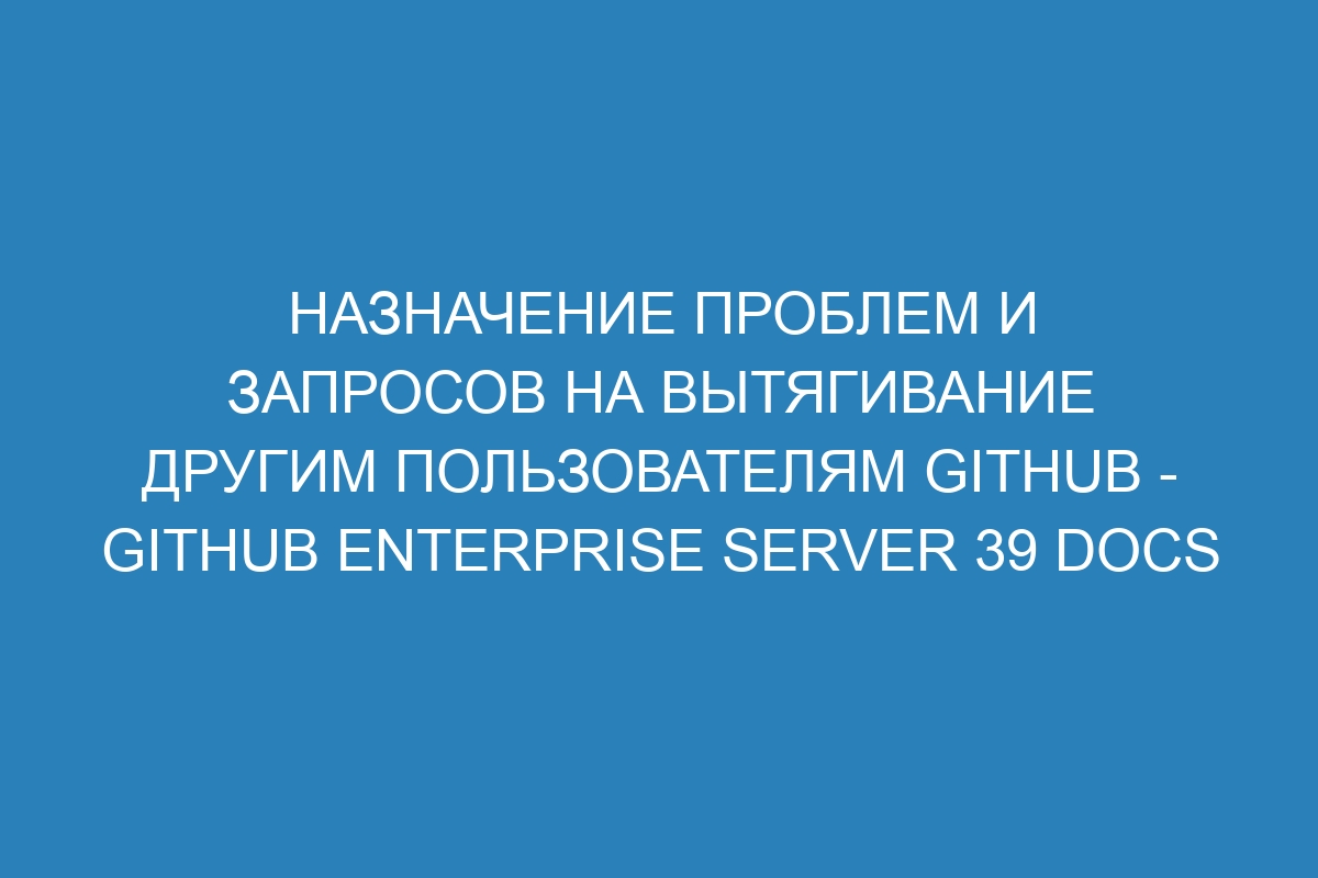 Назначение проблем и запросов на вытягивание другим пользователям GitHub - GitHub Enterprise Server 39 Docs