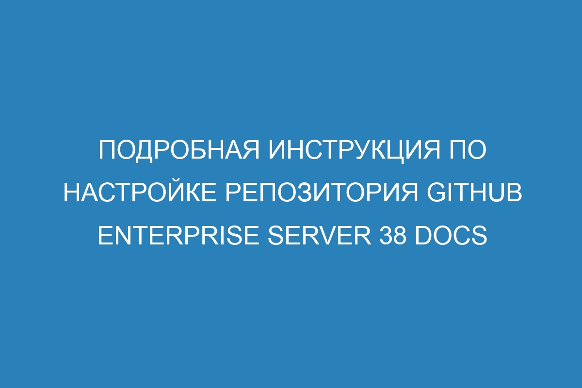 Подробная инструкция по настройке репозитория GitHub Enterprise Server 38 Docs