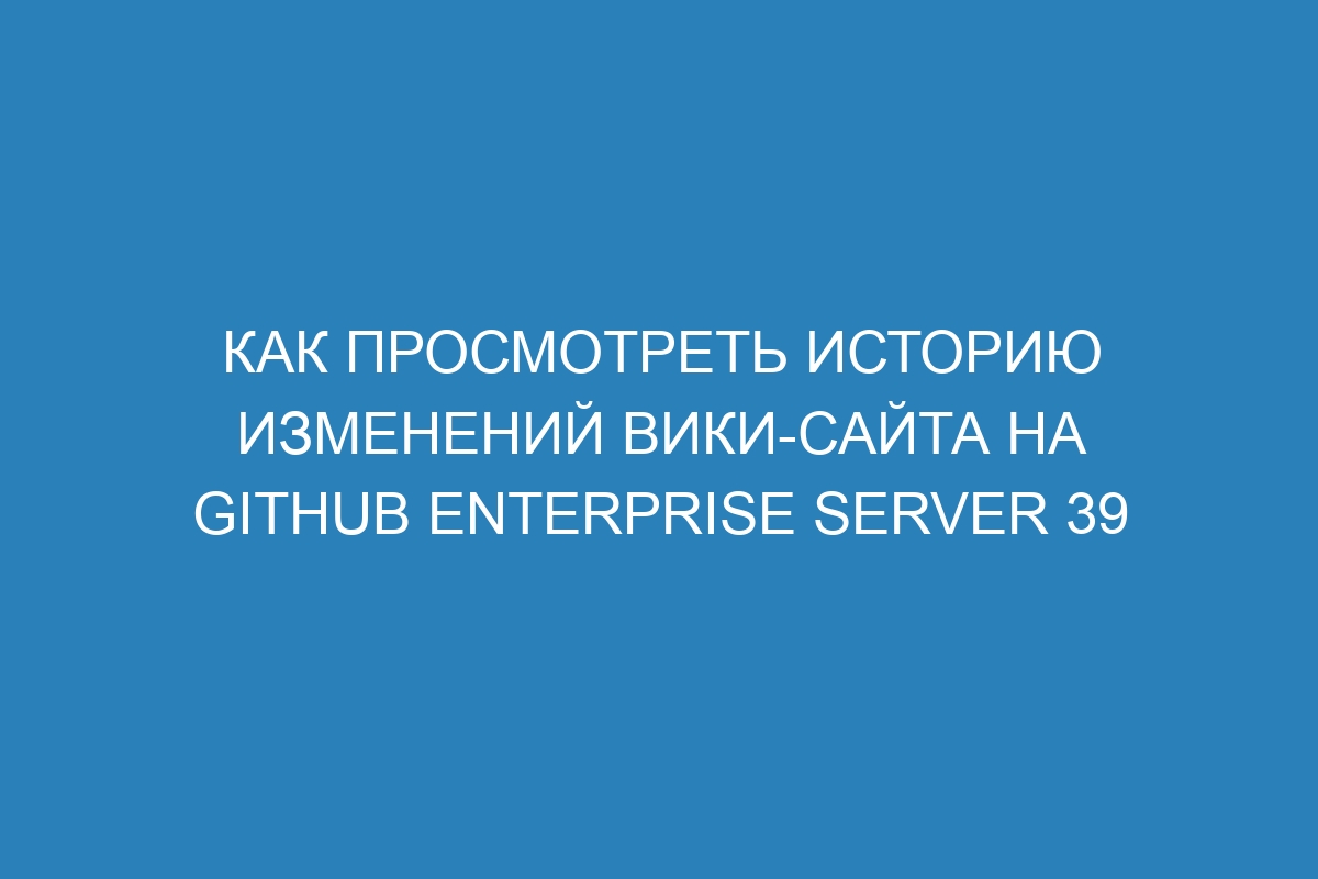 Как просмотреть историю изменений вики-сайта на GitHub Enterprise Server 39