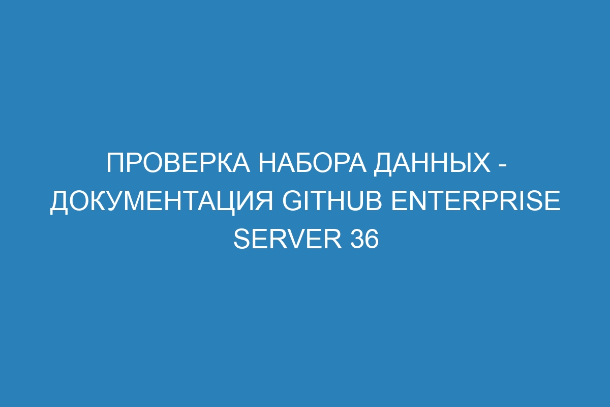 Проверка набора данных - документация GitHub Enterprise Server 36