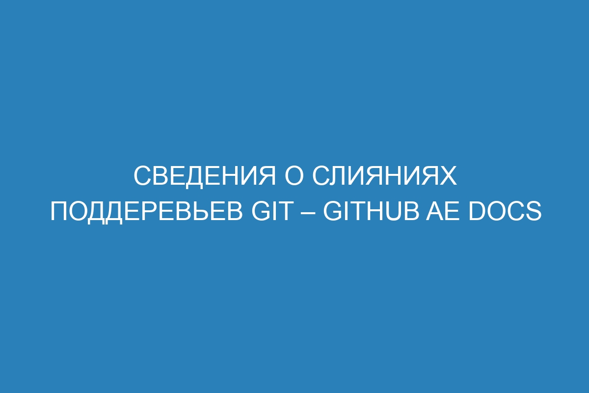 Сведения о слияниях поддеревьев Git – GitHub AE Docs