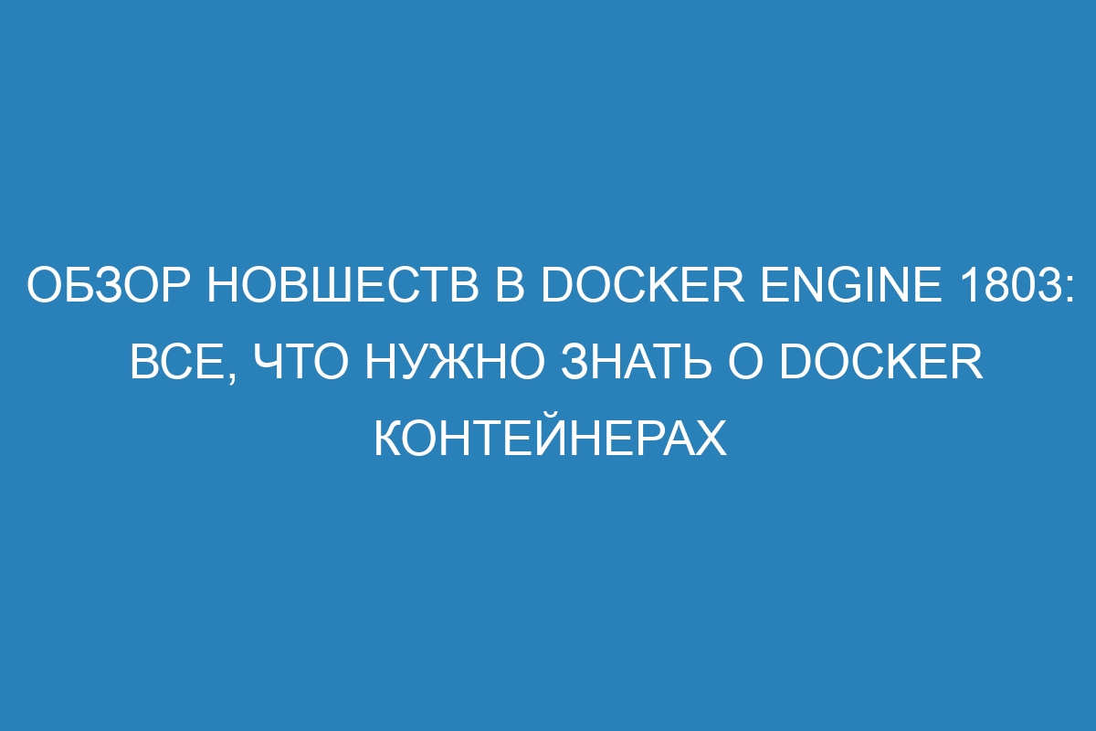 Обзор новшеств в Docker Engine 1803: все, что нужно знать о Docker контейнерах