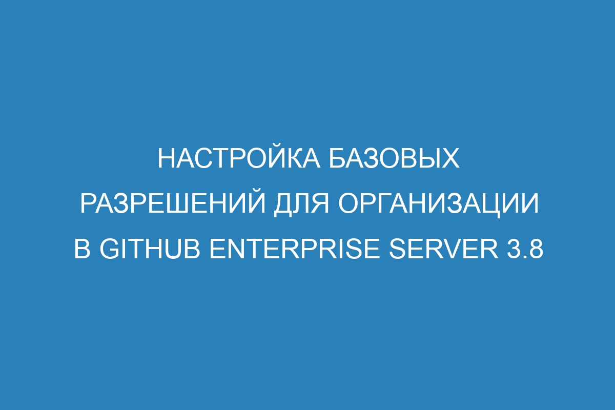 Настройка базовых разрешений для организации в GitHub Enterprise Server 3.8