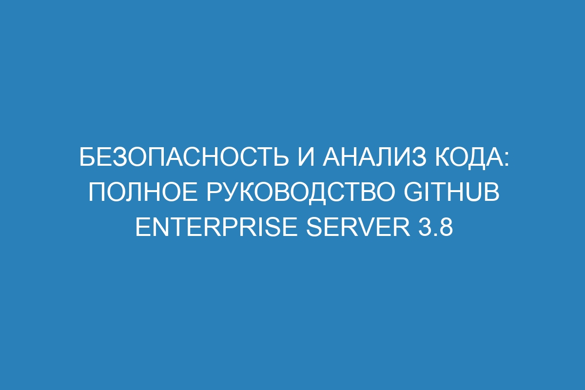 Безопасность и анализ кода: полное руководство GitHub Enterprise Server 3.8