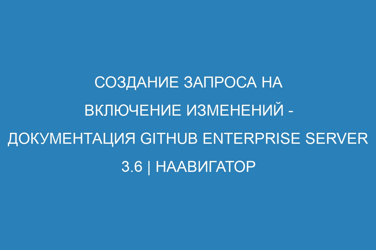 Создание запроса на включение изменений - документация GitHub Enterprise Server 3.6 | Наавигатор