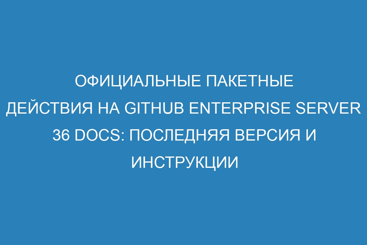 Официальные пакетные действия на GitHub Enterprise Server 36 Docs: последняя версия и инструкции