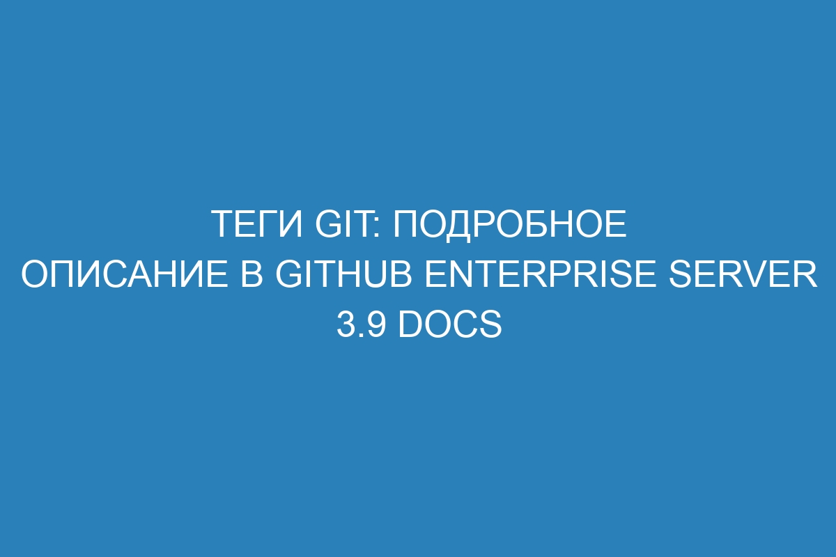 Теги Git: подробное описание в GitHub Enterprise Server 3.9 Docs