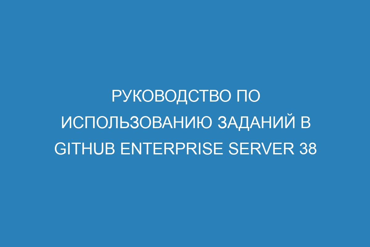 Руководство по использованию заданий в GitHub Enterprise Server 38