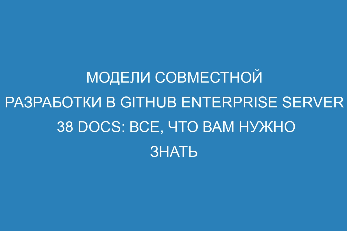 Модели совместной разработки в GitHub Enterprise Server 38 Docs: все, что вам нужно знать