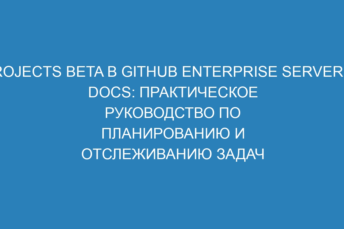 Projects beta в GitHub Enterprise Server 39 Docs: практическое руководство по планированию и отслеживанию задач