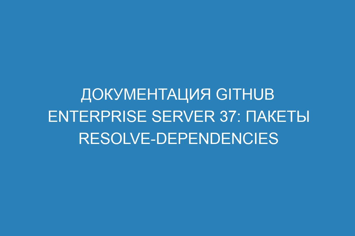 Документация GitHub Enterprise Server 37: пакеты resolve-dependencies