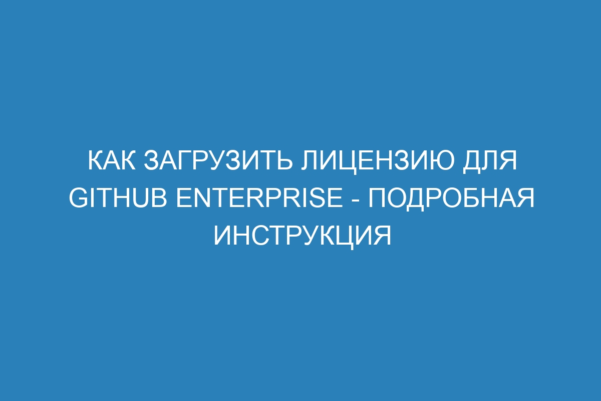 Как загрузить лицензию для GitHub Enterprise - подробная инструкция