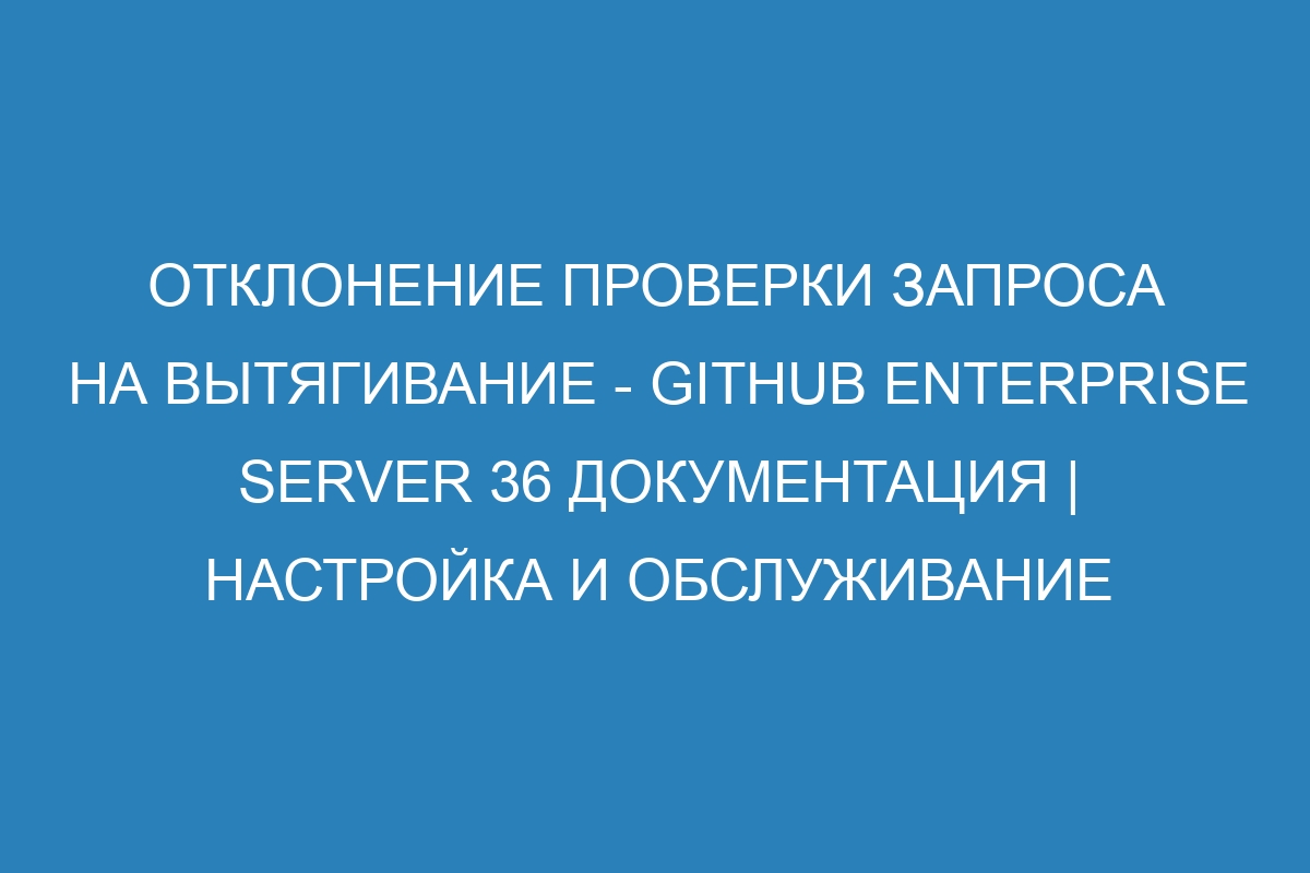 Отклонение проверки запроса на вытягивание - GitHub Enterprise Server 36 Документация | Настройка и обслуживание