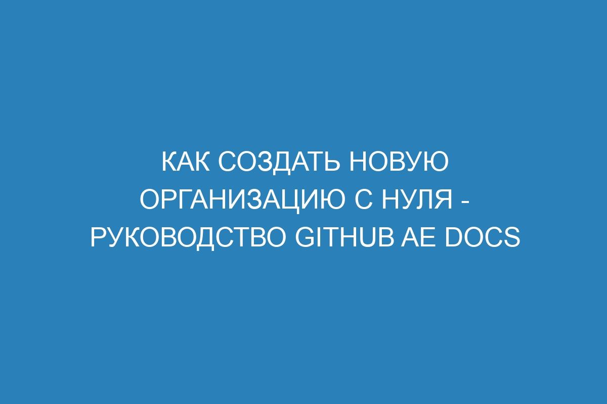 Как создать новую организацию с нуля - Руководство GitHub AE Docs