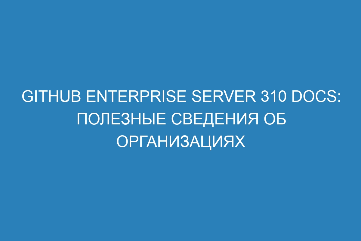 GitHub Enterprise Server 310 Docs: полезные сведения об организациях