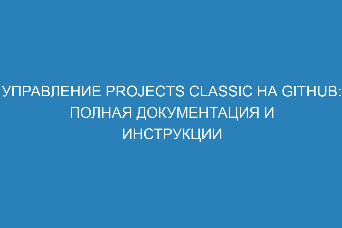 Управление projects classic на GitHub: полная документация и инструкции