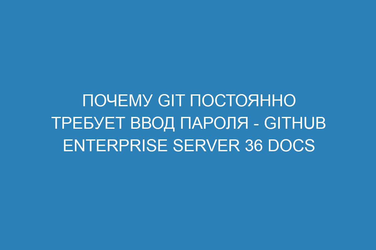 Почему Git постоянно требует ввод пароля - GitHub Enterprise Server 36 Docs