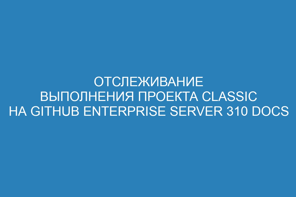 Отслеживание выполнения проекта Classic на GitHub Enterprise Server 310 Docs