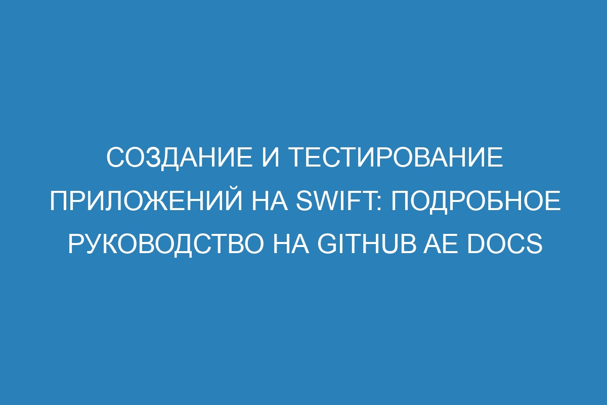 Создание и тестирование приложений на Swift: подробное руководство на GitHub AE Docs