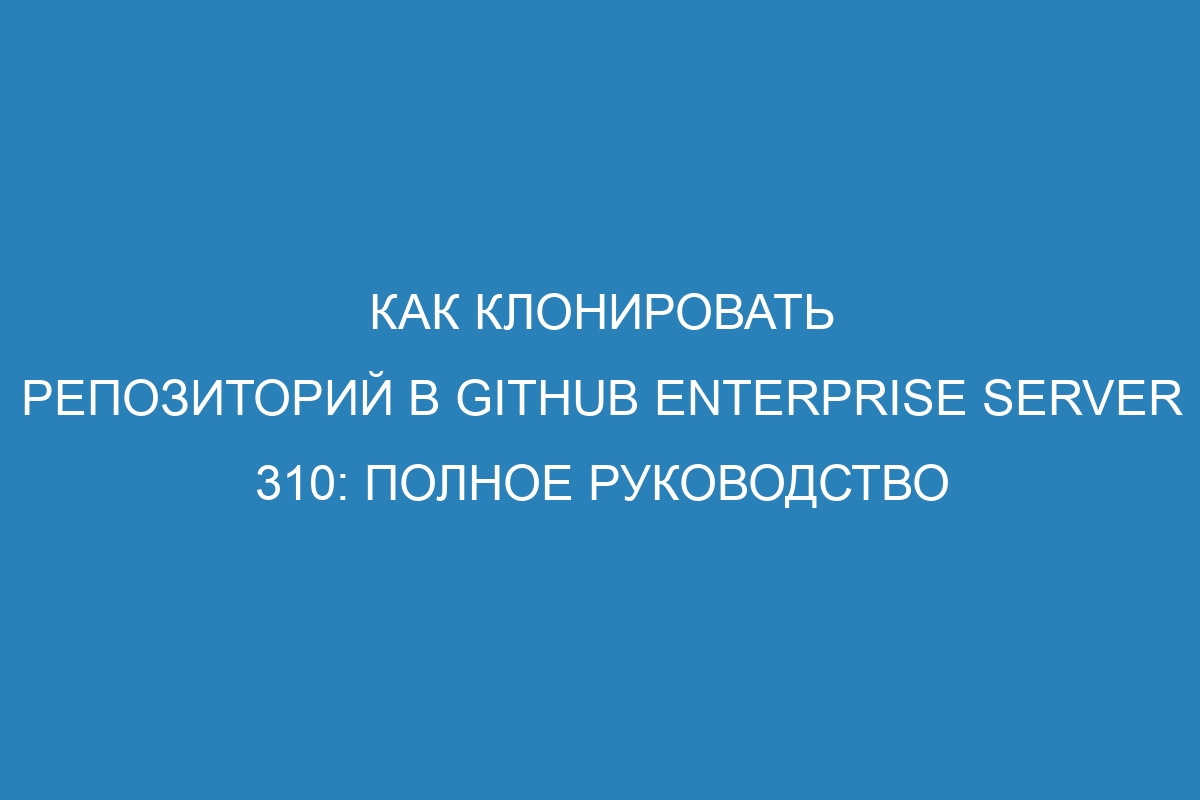 Как клонировать репозиторий в GitHub Enterprise Server 310: полное руководство