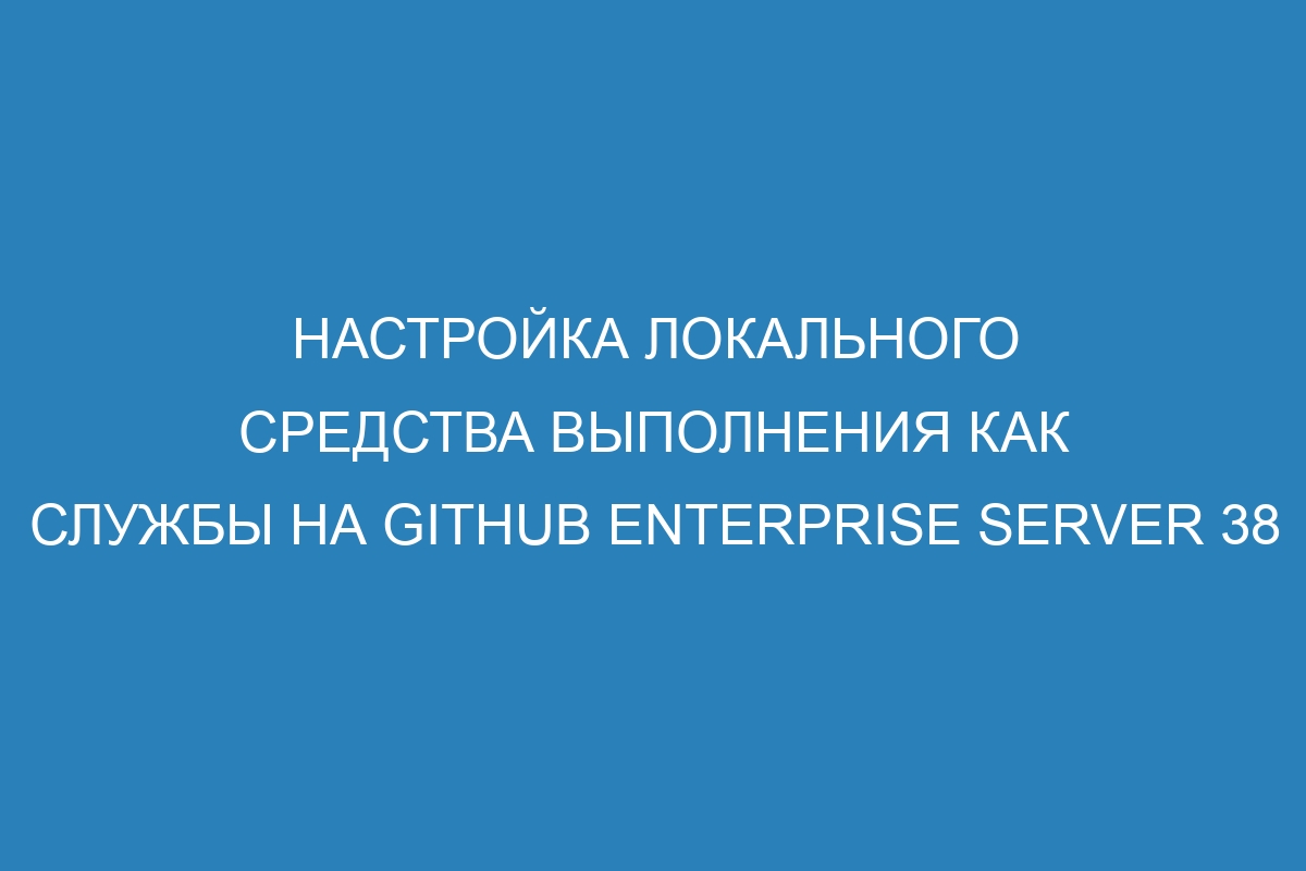 Настройка локального средства выполнения как службы на GitHub Enterprise Server 38