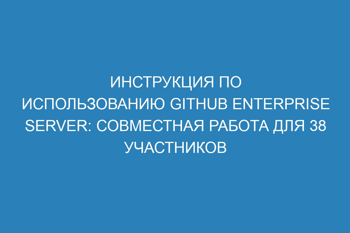 Инструкция по использованию GitHub Enterprise Server: совместная работа для 38 участников