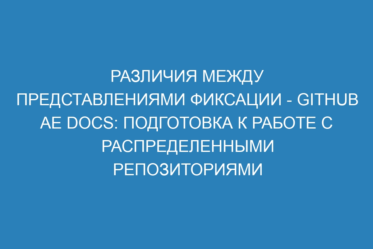 Различия между представлениями фиксации - GitHub AE Docs: подготовка к работе с распределенными репозиториями