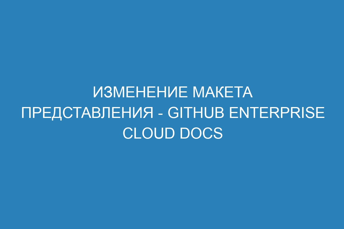 Изменение макета представления - GitHub Enterprise Cloud Docs