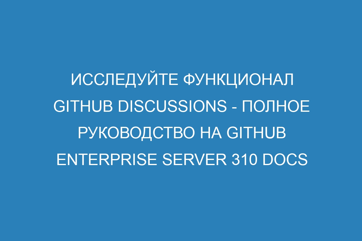 Исследуйте функционал GitHub Discussions - полное руководство на GitHub Enterprise Server 310 Docs