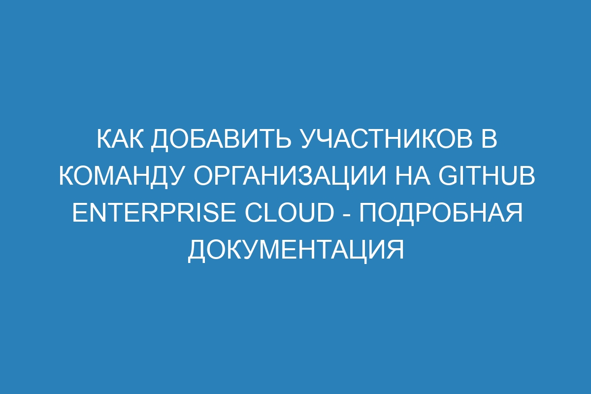 Как добавить участников в команду организации на GitHub Enterprise Cloud - подробная документация