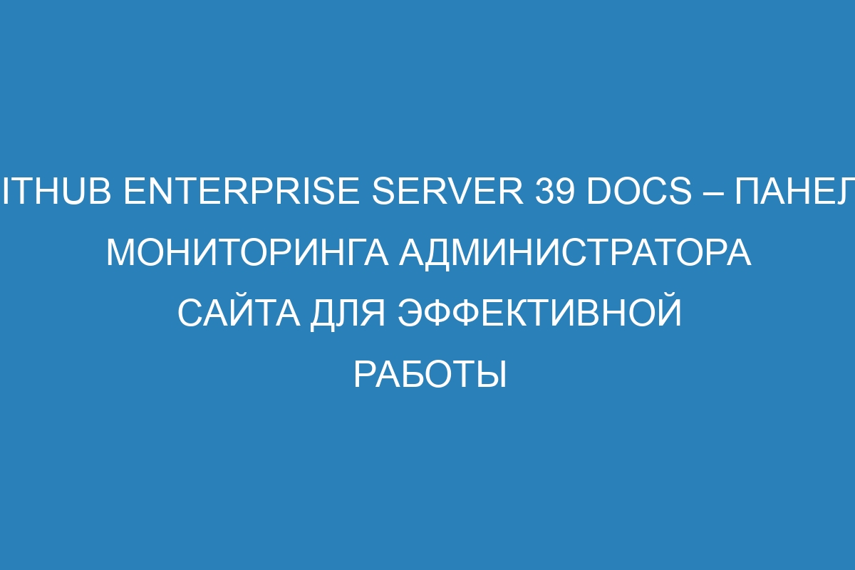 GitHub Enterprise Server 39 Docs – Панель мониторинга администратора сайта для эффективной работы